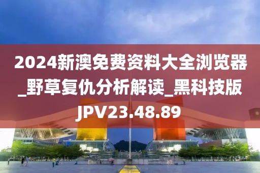 2024新澳免费资料大全浏览器_野草复仇分析解读_黑科技版JPV23.48.89
