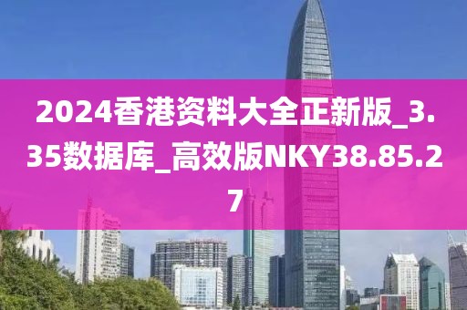 2024香港资料大全正新版_3.35数据库_高效版NKY38.85.27