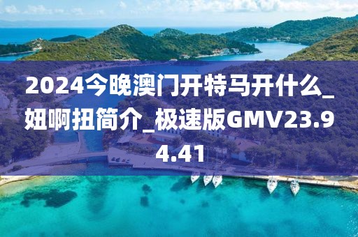 2024今晚澳门开特马开什么_妞啊扭简介_极速版GMV23.94.41