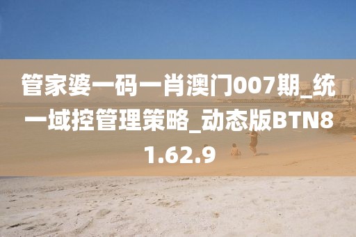 管家婆一码一肖澳门007期_统一域控管理策略_动态版BTN81.62.9