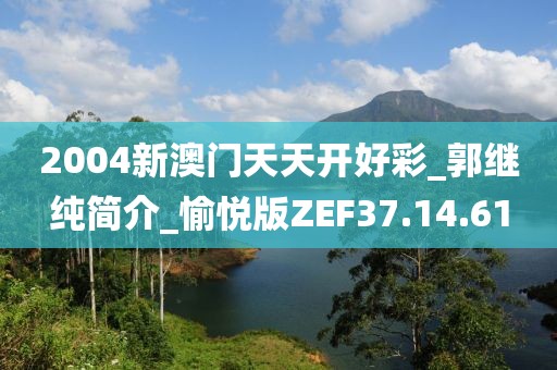 2004新澳门天天开好彩_郭继纯简介_愉悦版ZEF37.14.61