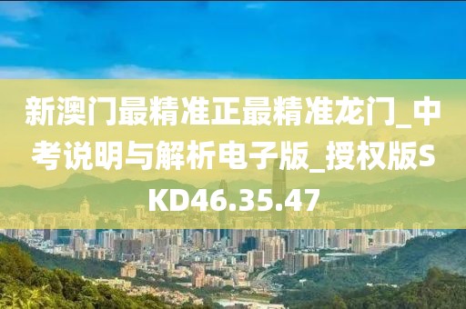新澳门最精准正最精准龙门_中考说明与解析电子版_授权版SKD46.35.47