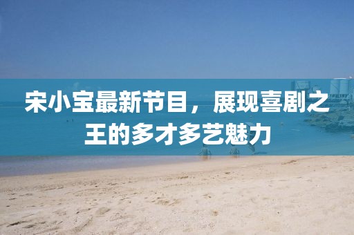 宋小宝最新节目，展现喜剧之王的多才多艺魅力
