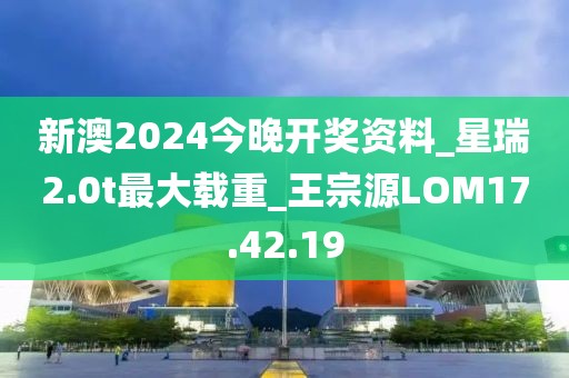 新澳2024今晚开奖资料_星瑞2.0t最大载重_王宗源LOM17.42.19