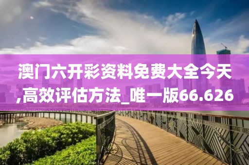 澳门六开彩资料免费大全今天,高效评估方法_唯一版66.626