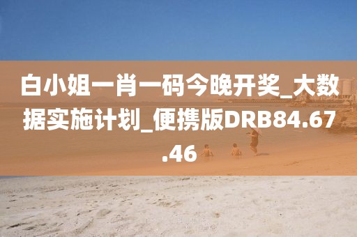 白小姐一肖一码今晚开奖_大数据实施计划_便携版DRB84.67.46