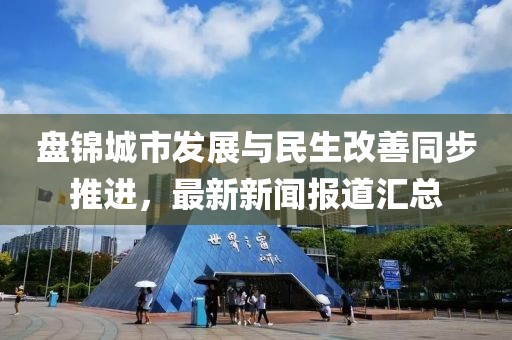 盘锦城市发展与民生改善同步推进，最新新闻报道汇总