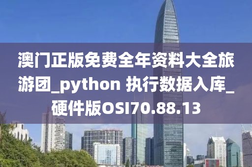 澳门正版免费全年资料大全旅游团_python 执行数据入库_硬件版OSI70.88.13