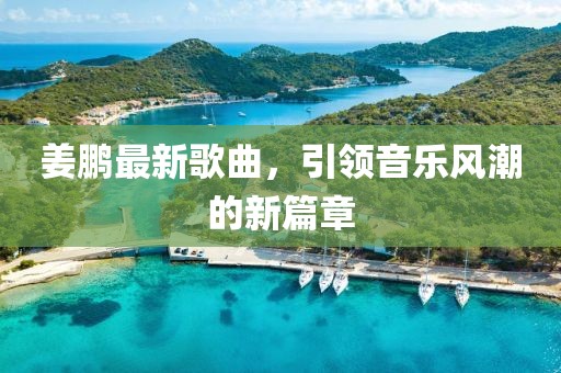 姜鹏最新歌曲，引领音乐风潮的新篇章