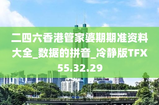 二四六香港管家婆期期准资料大全_数据的拼音_冷静版TFX55.32.29