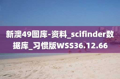 新澳49图库-资料_scifinder数据库_习惯版WSS36.12.66