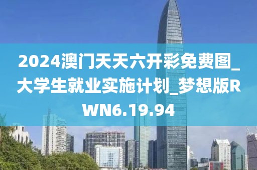 2024澳门天天六开彩免费图_大学生就业实施计划_梦想版RWN6.19.94
