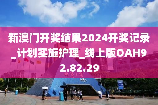 新澳门开奖结果2024开奖记录_计划实施护理_线上版OAH92.82.29