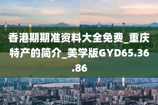 香港期期准资料大全免费_重庆特产的简介_美学版GYD65.36.86