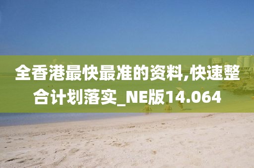 全香港最快最准的资料,快速整合计划落实_NE版14.064