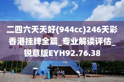 二四六天天好(944cc)246天彩香港挂牌全篇_专业解读评估_锐意版EYH92.76.38