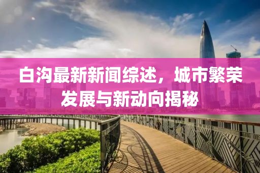白沟最新新闻综述，城市繁荣发展与新动向揭秘
