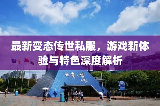 最新变态传世私服，游戏新体验与特色深度解析