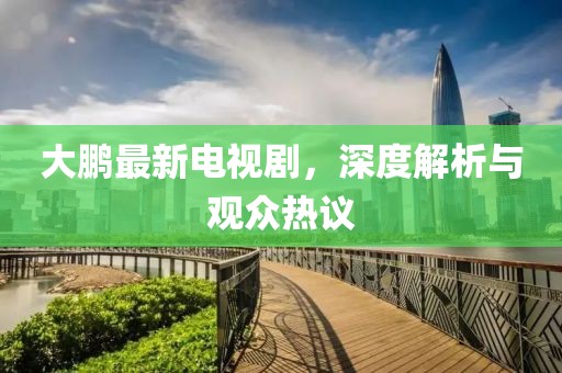 大鹏最新电视剧，深度解析与观众热议