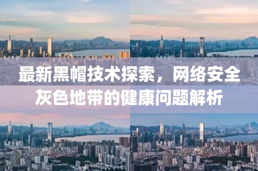 最新黑帽技术探索，网络安全灰色地带的健康问题解析