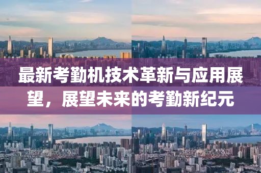 最新考勤机技术革新与应用展望，展望未来的考勤新纪元