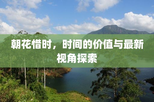 朝花惜时，时间的价值与最新视角探索