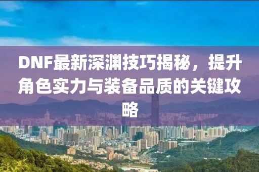 DNF最新深渊技巧揭秘，提升角色实力与装备品质的关键攻略