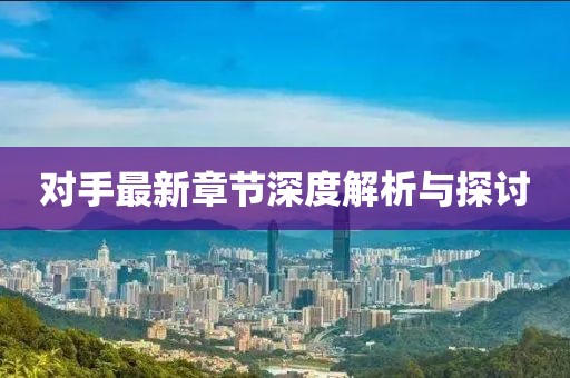 对手最新章节深度解析与探讨