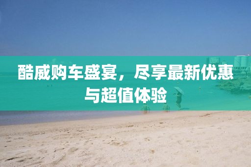 酷威购车盛宴，尽享最新优惠与超值体验