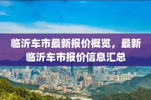 临沂车市最新报价概览，最新临沂车市报价信息汇总