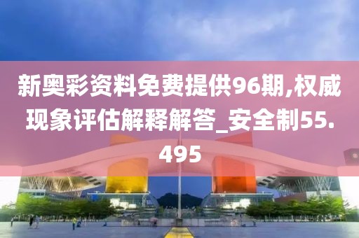 新奥彩资料免费提供96期,权威现象评估解释解答_安全制55.495