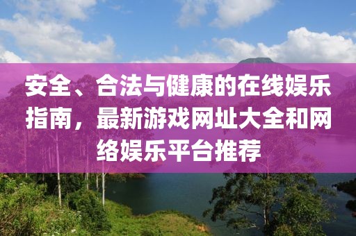 安全、合法与健康的在线娱乐指南，最新游戏网址大全和网络娱乐平台推荐