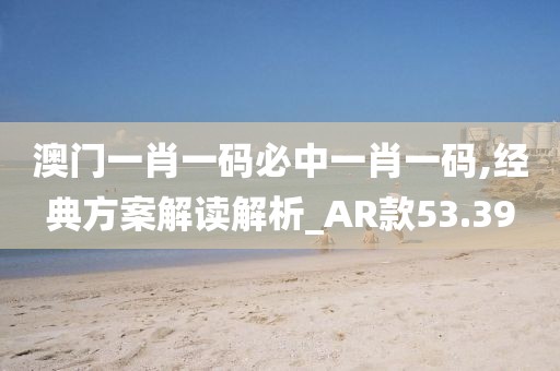 澳门一肖一码必中一肖一码,经典方案解读解析_AR款53.39