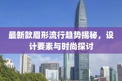 最新款眉形流行趋势揭秘，设计要素与时尚探讨