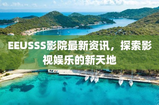 EEUSSS影院最新资讯，探索影视娱乐的新天地