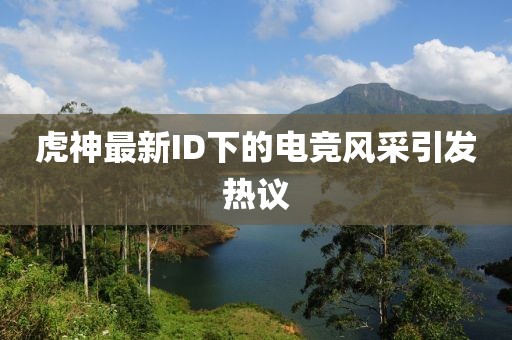 虎神最新ID下的电竞风采引发热议