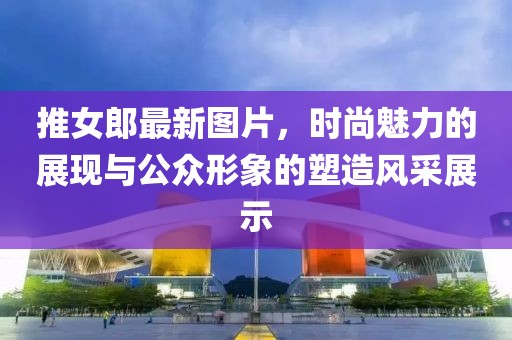 推女郎最新图片，时尚魅力的展现与公众形象的塑造风采展示