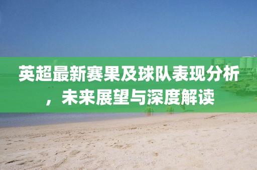 英超最新赛果及球队表现分析，未来展望与深度解读