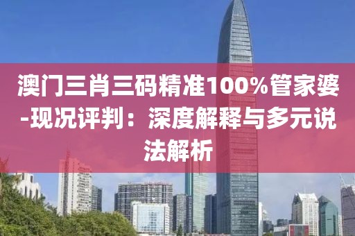 澳门三肖三码精准100%管家婆-现况评判：深度解释与多元说法解析