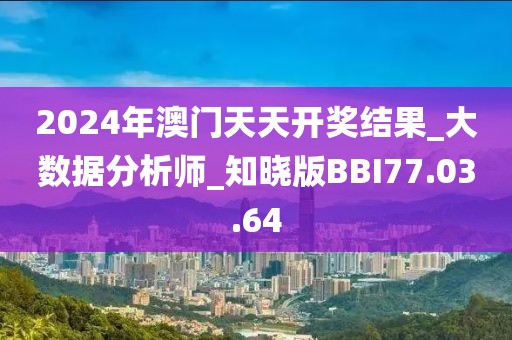 2024年澳门天天开奖结果_大数据分析师_知晓版BBI77.03.64