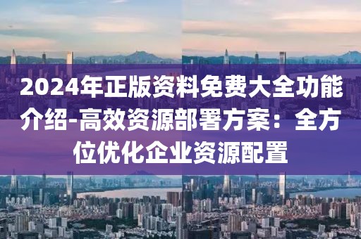 2024年正版资料免费大全功能介绍-高效资源部署方案：全方位优化企业资源配置