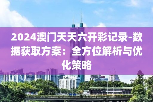 2024澳门天天六开彩记录-数据获取方案：全方位解析与优化策略