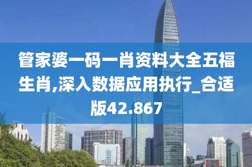 管家婆一码一肖资料大全五福生肖,深入数据应用执行_合适版42.867