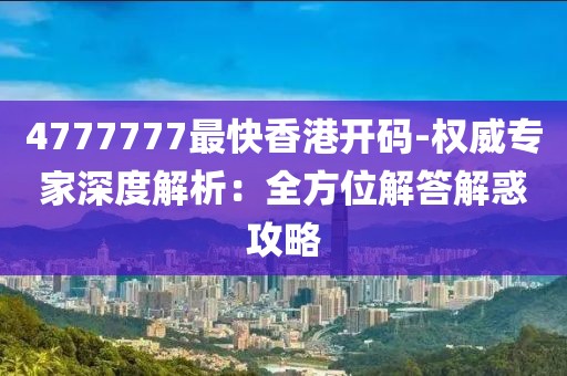 4777777最快香港开码-权威专家深度解析：全方位解答解惑攻略