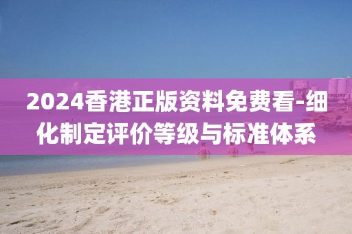 2024香港正版资料免费看-细化制定评价等级与标准体系