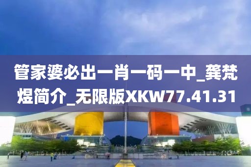 管家婆必出一肖一码一中_龚梵煜简介_无限版XKW77.41.31