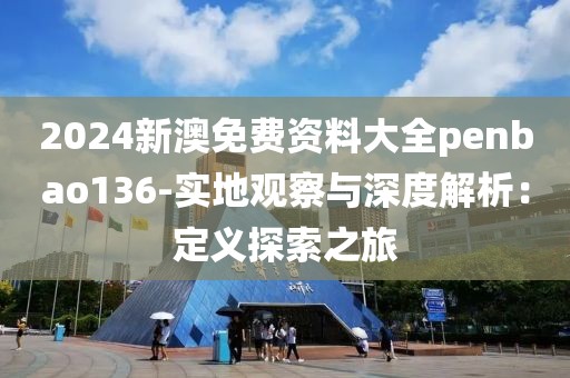 2024新澳免费资料大全penbao136-实地观察与深度解析：定义探索之旅