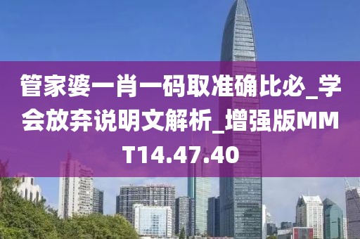 管家婆一肖一码取准确比必_学会放弃说明文解析_增强版MMT14.47.40