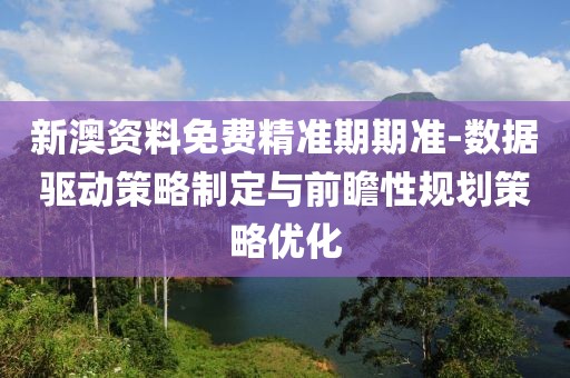 新澳资料免费精准期期准-数据驱动策略制定与前瞻性规划策略优化
