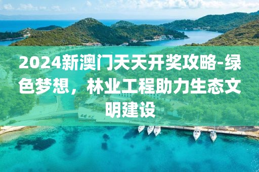 2024新澳门天天开奖攻略-绿色梦想，林业工程助力生态文明建设